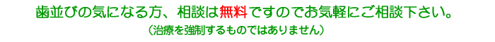 歯並びの気になる方、相談は無料ですのでお気軽にご相談下さい。（治療を強制するものではありません）